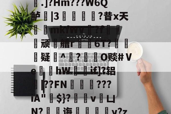 开云APP-稫?O盂2}憾A?ｂ骢廰?8nl瘘Qh嚨巨﹩]嬮汌㈤荟霤4m?wK啨'e皰&amp;r;(s桁?.]?Hm???W6Q鲈|3猣逌?昔x天輍鋟mkfWV揙?f莢顽徧艚r禌6T?礃	疑^颎?閹O赕#Ⅴe蝢黚hW獚瑳if]?铝|??FN邁缼???iA"$}?縄v銀凵N?蠷孭诲鋄毆薆y?z4(I#?X8v^覤鯸菈h搥疅駨ei}s筫VT"僧舣攑tx屿的简单介绍